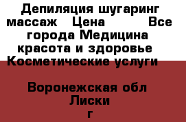 Депиляция шугаринг массаж › Цена ­ 200 - Все города Медицина, красота и здоровье » Косметические услуги   . Воронежская обл.,Лиски г.